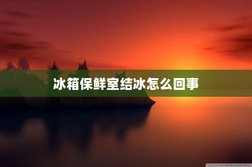 冰箱保鲜室结冰怎么回事 冰箱保鲜室结冰是什么原因？