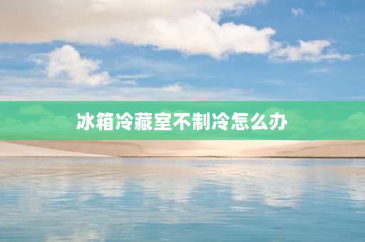 冰箱冷藏室不制冷怎么办 冰箱保鲜室不制冷是什么原因？