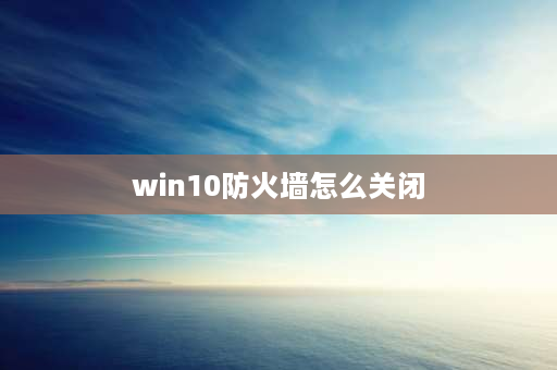 win10防火墙怎么关闭 windows10怎么关闭防火墙和毒？