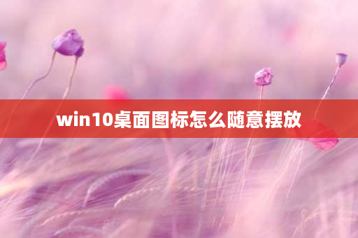 win10桌面图标怎么随意摆放 win11桌面布局怎么自由设置？