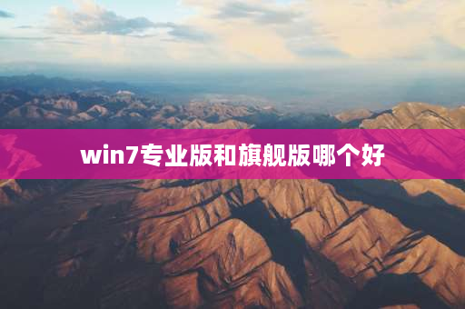 win7专业版和旗舰版哪个好 win7专业版与旗舰版区别？