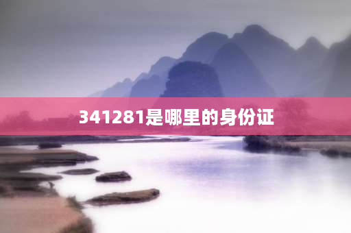 341281是哪里的身份证 341281开头的身份证是哪？