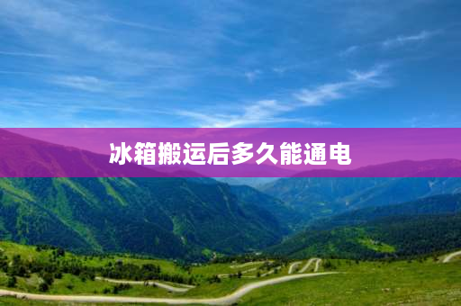 冰箱搬运后多久能通电 冰箱搬动几小时后可以通电？