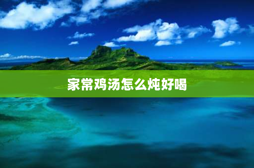 家常鸡汤怎么炖好喝 三黄鸡汤怎么炖好喝？