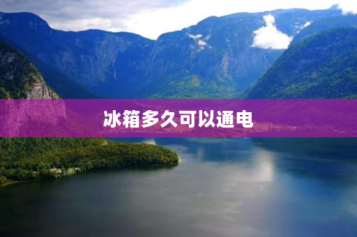 冰箱多久可以通电 冰箱关了电以后多久可以通电？