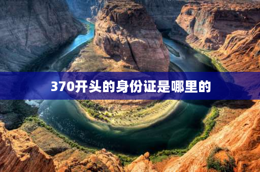 370开头的身份证是哪里的 身份证号370开头是哪里？