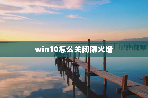 win10怎么关闭防火墙 windows10防火墙怎么关闭访问权限？