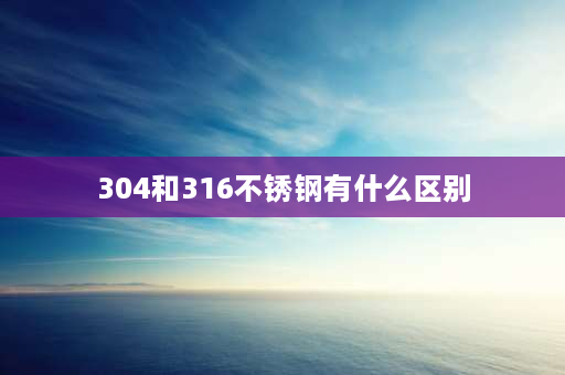 304和316不锈钢有什么区别 304和316区别大吗？