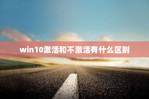 win10激活和不激活有什么区别 win10激活与不激活有什么区别么？