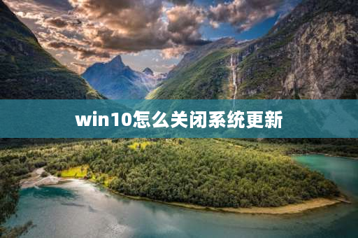 win10怎么关闭系统更新 win10自动更新怎么彻底关闭？