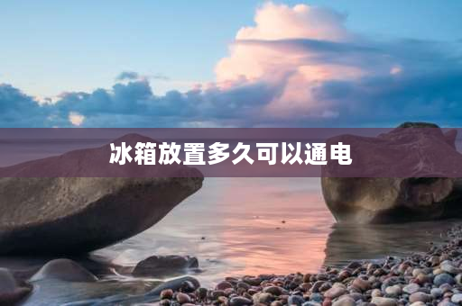 冰箱放置多久可以通电 冰箱立着推了一段需要多久通电？