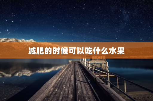 减肥的时候可以吃什么水果 减肥可以吃什么？