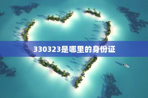 330323是哪里的身份证 身份证号码演变过程