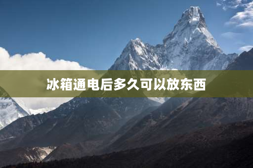 冰箱通电后多久可以放东西 冰箱通电后可以马上放东西吗？