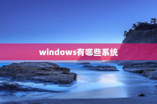 windows有哪些系统 windows系统分类及使用方法？