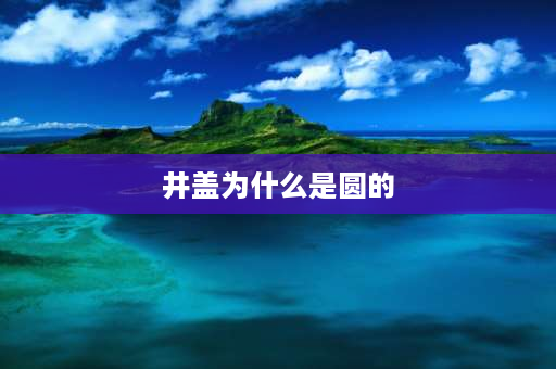 井盖为什么是圆的 为什么马路上的多数井盖要做成圆形，利用了圆的什么特征？