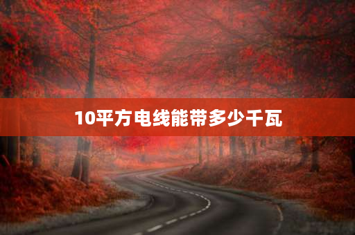 10平方电线能带多少千瓦 10平方的电线能承受多少千瓦电力？