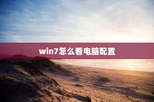 win7怎么看电脑配置 win7如何查看电脑配置？