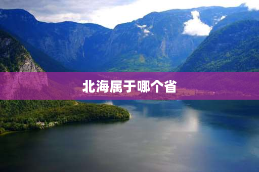 北海属于哪个省 北海位于哪个省哪个市？