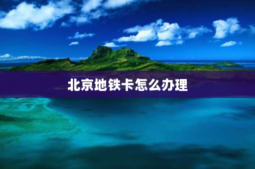 北京地铁卡怎么办理 请问北京所有的地铁站内都可以办地铁一卡通和退卡吗？