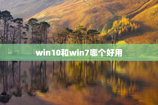 win10和win7哪个好用 Win 10和wⅰn 7谁好，现在？