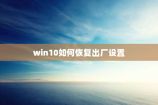 win10如何恢复出厂设置 windows10系统怎么恢复出厂设置？