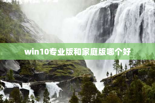 win10专业版和家庭版哪个好 win10专业版和家庭版哪个好？