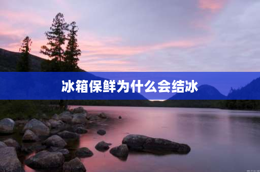 冰箱保鲜为什么会结冰 冰箱保鲜室结冰怎么回事？原因及解决方法介绍？