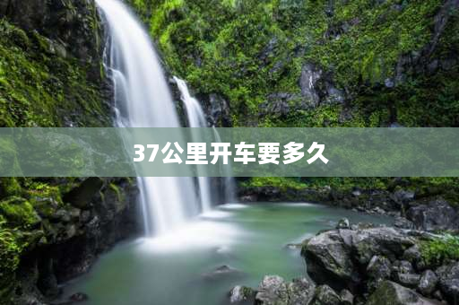 37公里开车要多久 37公里有多远？