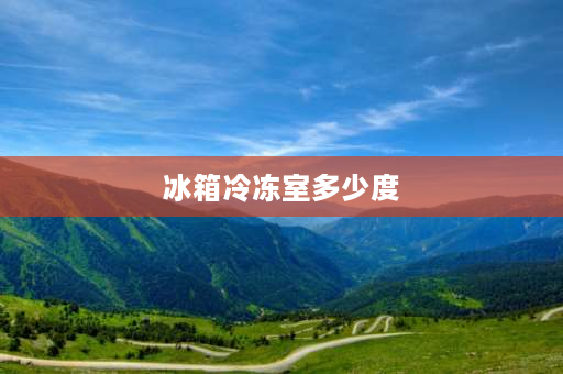 冰箱冷冻室多少度 冰箱4档对应的冷冻室温度和冷藏室温度分别是多少？