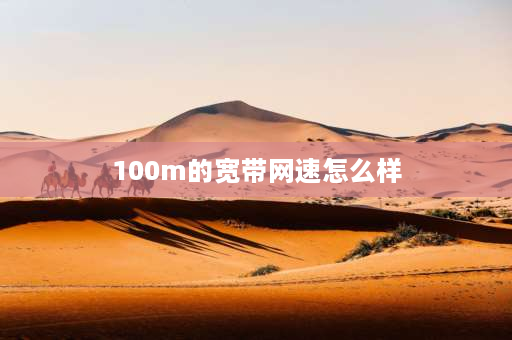 100m的宽带网速怎么样 移动宽带100兆网速怎么样？