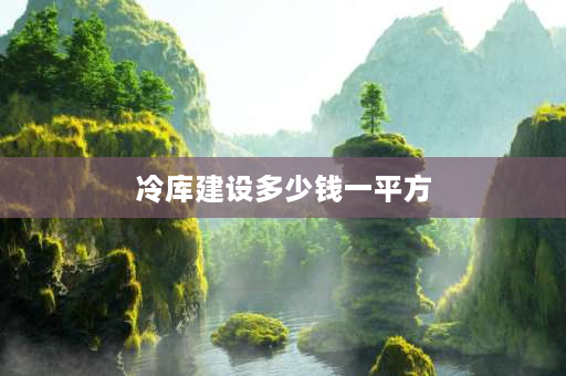 冷库建设多少钱一平方 建一座冷库需要多少钱？