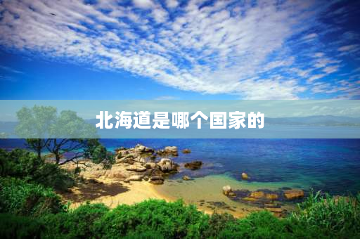 北海道是哪个国家的 历史上北海道是哪个国家的？