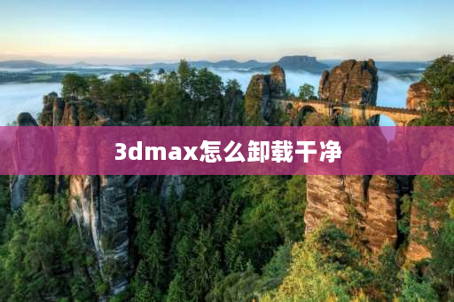 3dmax怎么卸载干净 3d**ax完全卸载的方法？