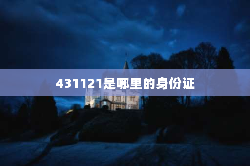 431121是哪里的身份证 湖南长沙县身份证后几位是多少？