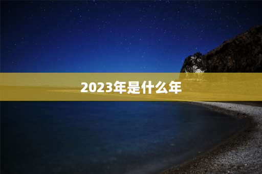 2023年是什么年 2023年属什么年？