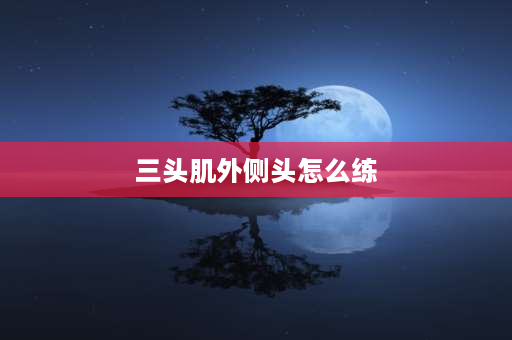 三头肌外侧头怎么练 肱三头肌锻炼方法有哪些？