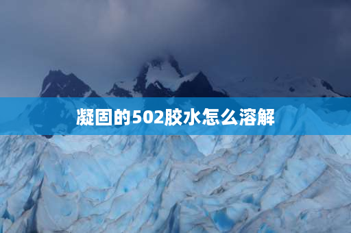 凝固的502胶水怎么溶解 502胶水凝固了，怎样使它溶化？