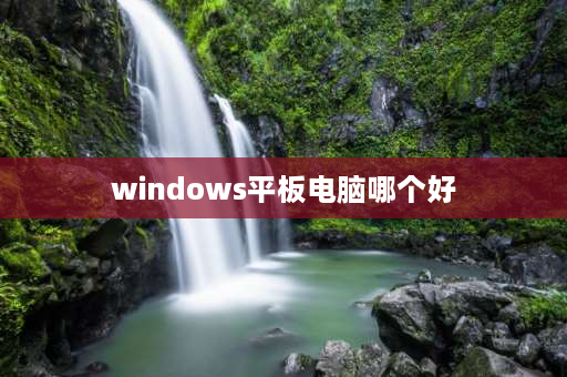 windows平板电脑哪个好 Windows系统的平板哪些比较好？