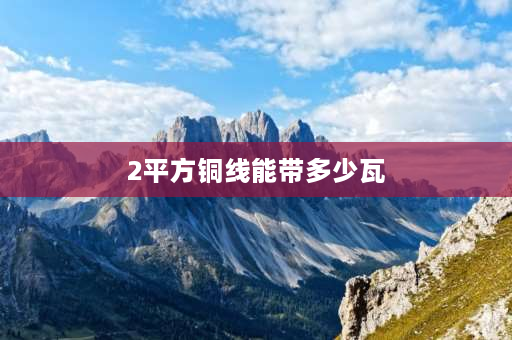 2平方铜线能带多少瓦 2.5平方铜线能带多少瓦？