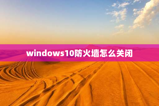 windows10防火墙怎么关闭 win10系统怎样停用防火墙？