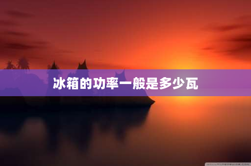 冰箱的功率一般是多少瓦 冰箱的额定电压和额定功率是多少？