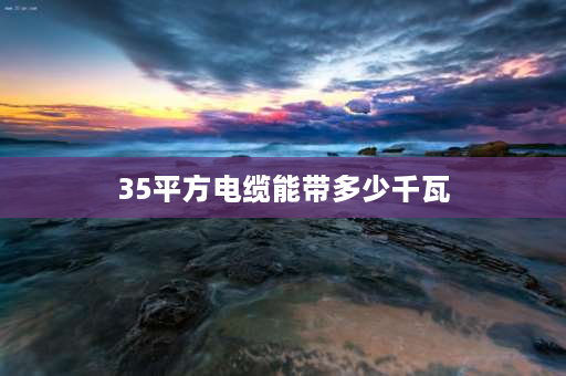 35平方电缆能带多少千瓦 35平方的电缆线能带几千瓦？