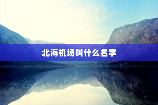 北海机场叫什么名字 北海市飞机场有几个？