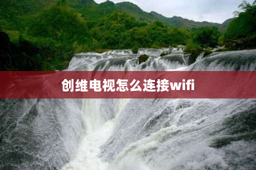 创维电视怎么连接wifi 创维电视怎么连接wifi？