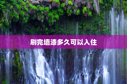 刷完墙漆多久可以入住 家里翻新刷了墙漆多久可以入住？