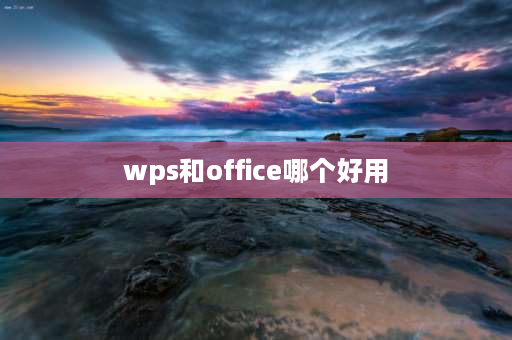 wps和office哪个好用 WPS office和Microsoft office哪个更好用？