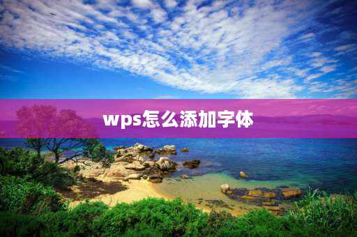 wps怎么添加字体 电脑安装的字体如何在wps中使用？