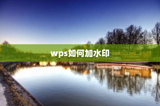 wps如何加水印 WPs水印怎么设置在自己想要的位置？