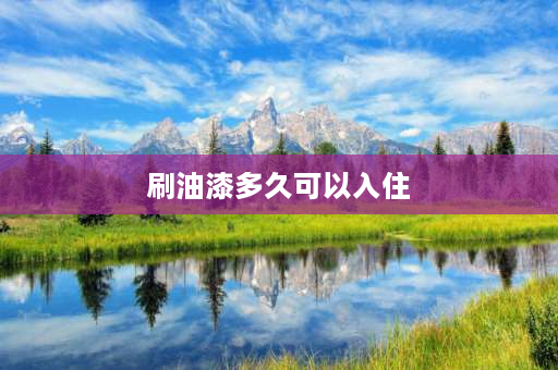 刷油漆多久可以入住 门刷漆后多久可入住？